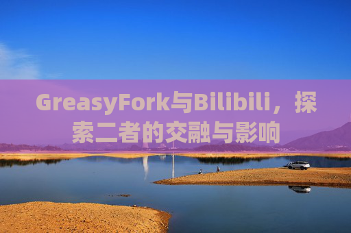 GreasyFork与Bilibili，探索二者的交融与影响