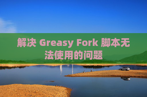 解决 Greasy Fork 脚本无法使用的问题